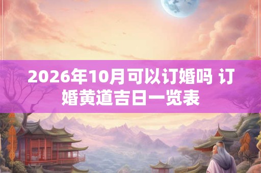 2026年10月可以订婚吗 订婚黄道吉日一览表 2026年10月可以订婚吗 订婚黄道吉日一览表