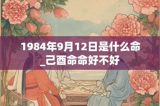 1984年9月12日是什么命_己酉命命好不好