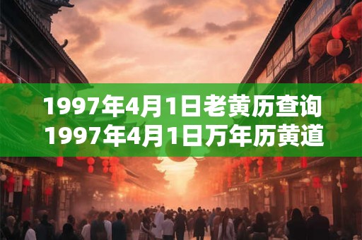 1997年4月1日老黄历查询 1997年4月1日万年历黄道吉日 1997年4月1日老黄历查询 1997年4月1日万年历黄道吉日
