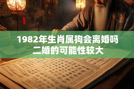 1982年生肖属狗会离婚吗 二婚的可能性较大 1982年生肖属狗会离婚吗 二婚的可能性较大