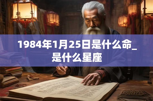 1984年1月25日是什么命_是什么星座