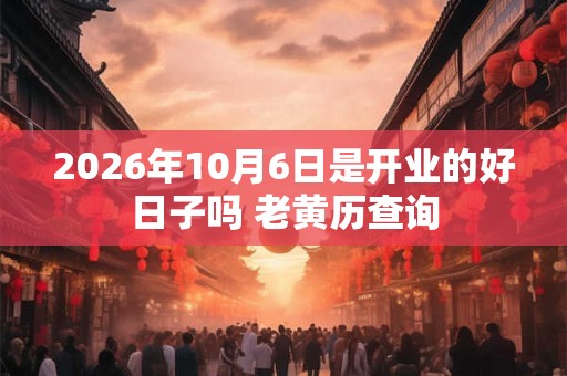 2026年10月6日是开业的好日子吗 老黄历查询 2026年10月6日是开业的好日子吗 老黄历查询