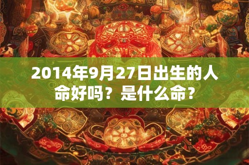 2014年9月27日出生的人命好吗?是什么命? 2014年9月27日出生的人命好吗?是什么命?