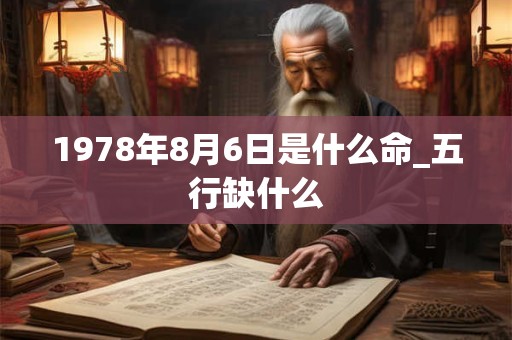 1978年8月6日是什么命_五行缺什么 1978年8月6日是什么命_五行缺什么