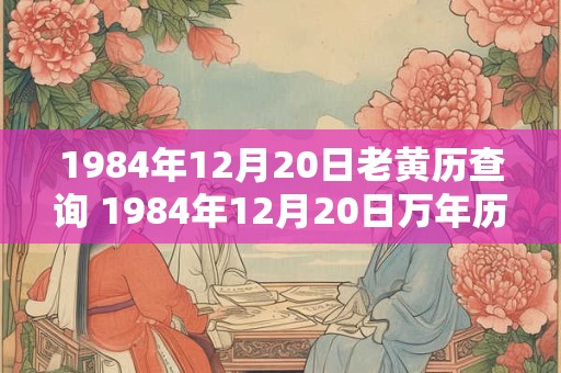 1984年12月20日老黄历查询 1984年12月20日万年历黄道吉日 1984年12月20日老黄历查询 1984年12月20日万年历黄道吉日