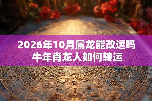 2026年10月属龙能改运吗 牛年肖龙人如何转运 2026年10月属龙能改运吗 牛年肖龙人如何转运