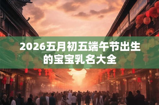 2026五月初五端午节出生的宝宝乳名大全