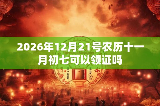 2026年12月21号农历十一月初七可以领证吗 2026年12月21号农历十一月初七可以领证吗