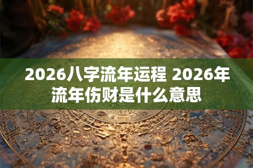 2026八字流年运程 2026年流年伤财是什么意思 2026八字流年运程 2026年流年伤财是什么意思