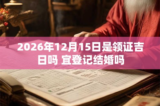 2026年12月15日是领证吉日吗 宜登记结婚吗