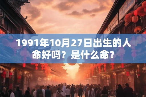 1991年10月27日出生的人命好吗?是什么命? 1991年10月27日出生的人命好吗?是什么命?