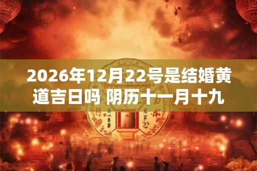 2026年12月22号是结婚黄道吉日吗 阴历十一月十九宜嫁娶吗 2026年12月22号是结婚黄道吉日吗 阴历十一月十九宜嫁娶吗