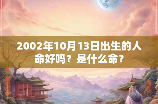 2002年10月13日出生的人命好吗?是什么命? 2002年10月13日出生的人命好吗?是什么命?