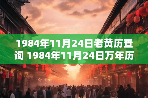 1984年11月24日老黄历查询 1984年11月24日万年历黄道吉日
