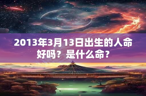 2013年3月13日出生的人命好吗？是什么命？