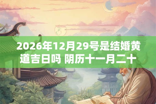 2026年12月29号是结婚黄道吉日吗 阴历十一月二十六宜嫁娶吗