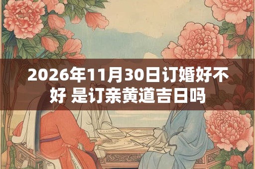 2026年11月30日订婚好不好 是订亲黄道吉日吗 2026年11月30日订婚好不好 是订亲黄道吉日吗