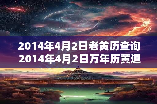 2014年4月2日老黄历查询 2014年4月2日万年历黄道吉日 2014年4月2日老黄历查询 2014年4月2日万年历黄道吉日