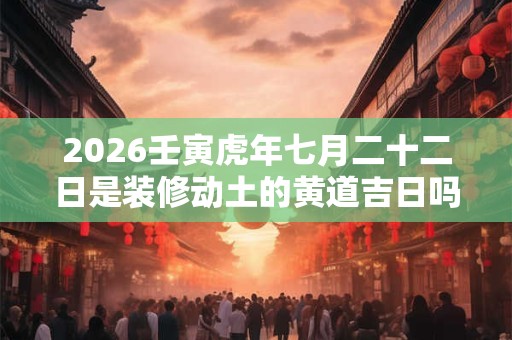 2026壬寅虎年七月二十二日是装修动土的黄道吉日吗？