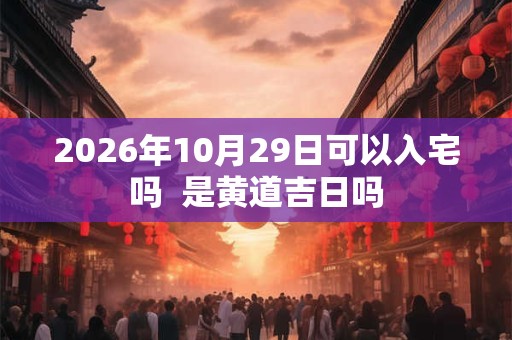 2026年10月29日可以入宅吗  是黄道吉日吗
