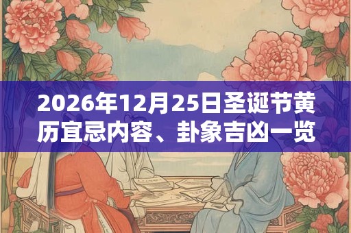 2026年12月25日圣诞节黄历宜忌内容、卦象吉凶一览! 2026年12月25日圣诞节黄历宜忌内容、卦象吉凶一览!
