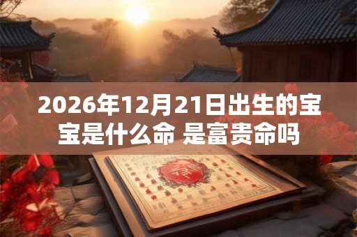 2026年12月21日出生的宝宝是什么命 是富贵命吗 2026年12月21日出生的宝宝是什么命 是富贵命吗