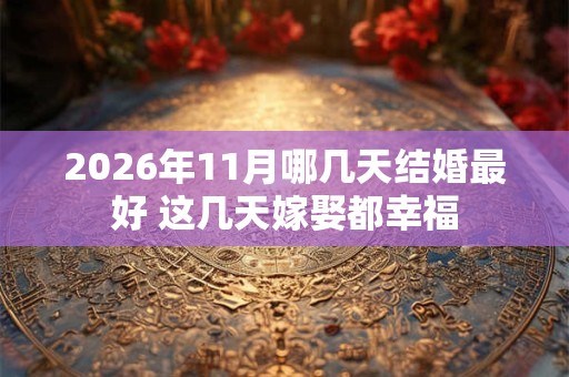 2026年11月哪几天结婚最好 这几天嫁娶都幸福 2026年11月哪几天结婚最好 这几天嫁娶都幸福