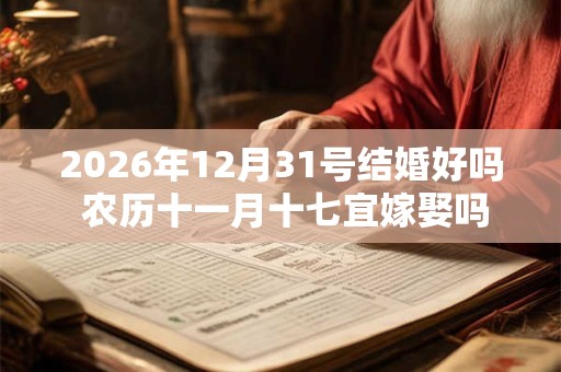 2026年12月31号结婚好吗 农历十一月十七宜嫁娶吗