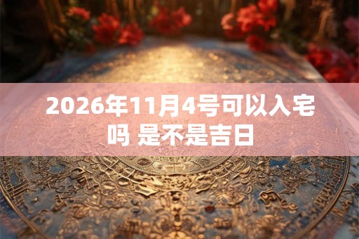 2026年11月4号可以入宅吗 是不是吉日 2026年11月4号可以入宅吗 是不是吉日