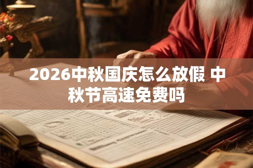 2026中秋国庆怎么放假 中秋节高速免费吗