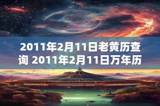 2011年2月11日老黄历查询 2011年2月11日万年历黄道吉日 2011年2月11日老黄历查询 2011年2月11日万年历黄道吉日