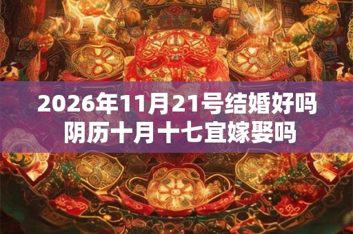 2026年11月21号结婚好吗 阴历十月十七宜嫁娶吗