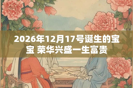 2026年12月17号诞生的宝宝 荣华兴盛一生富贵