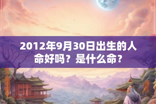 2012年9月30日出生的人命好吗?是什么命? 2012年9月30日出生的人命好吗?是什么命?