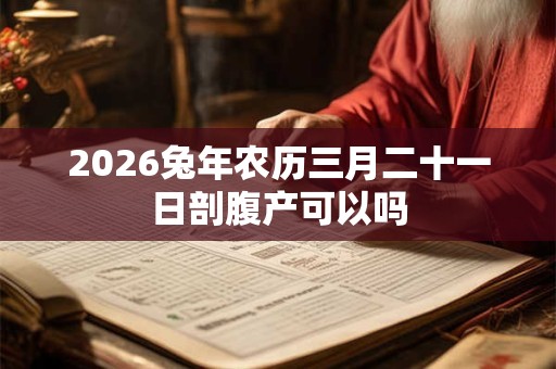 2026兔年农历三月二十一日剖腹产可以吗 2026兔年农历三月二十一日剖腹产可以吗
