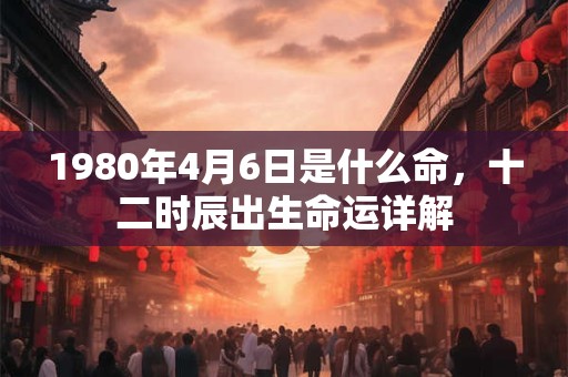 1980年4月6日是什么命，十二时辰出生命运详解