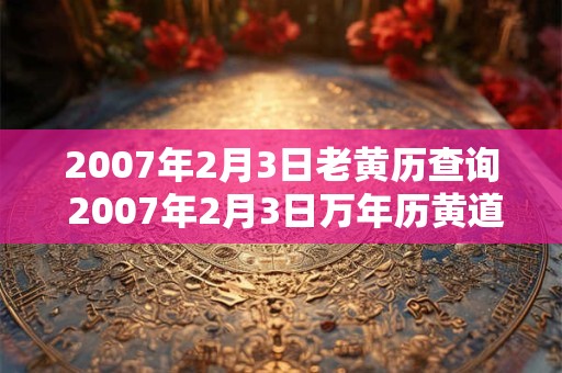 2007年2月3日老黄历查询 2007年2月3日万年历黄道吉日