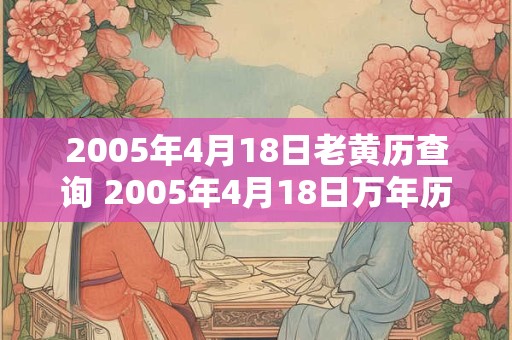 2005年4月18日老黄历查询 2005年4月18日万年历黄道吉日 2005年4月18日老黄历查询 2005年4月18日万年历黄道吉日