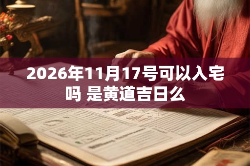 2026年11月17号可以入宅吗 是黄道吉日么 2026年11月17号可以入宅吗 是黄道吉日么