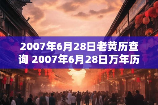 2007年6月28日老黄历查询 2007年6月28日万年历黄道吉日