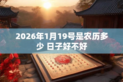 2026年1月19号是农历多少 日子好不好 2026年1月19号是农历多少 日子好不好