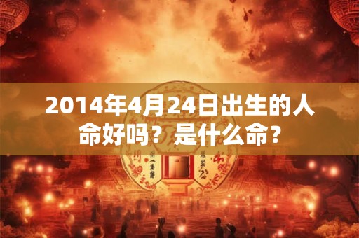 2014年4月24日出生的人命好吗？是什么命？