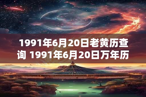 1991年6月20日老黄历查询 1991年6月20日万年历黄道吉日 1991年6月20日老黄历查询 1991年6月20日万年历黄道吉日