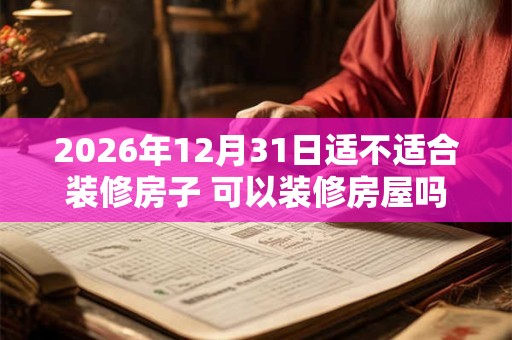 2026年12月31日适不适合装修房子 可以装修房屋吗