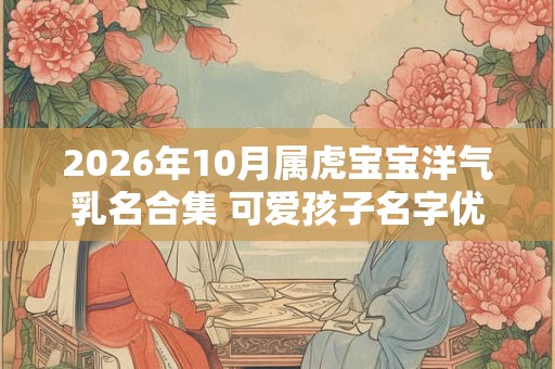 2026年10月属虎宝宝洋气乳名合集 可爱孩子名字优选 2026年10月属虎宝宝洋气乳名合集 可爱孩子名字优选
