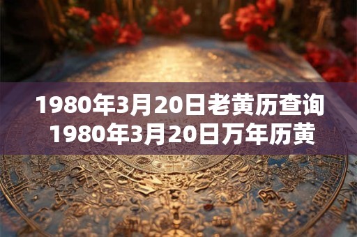 1980年3月20日老黄历查询 1980年3月20日万年历黄道吉日