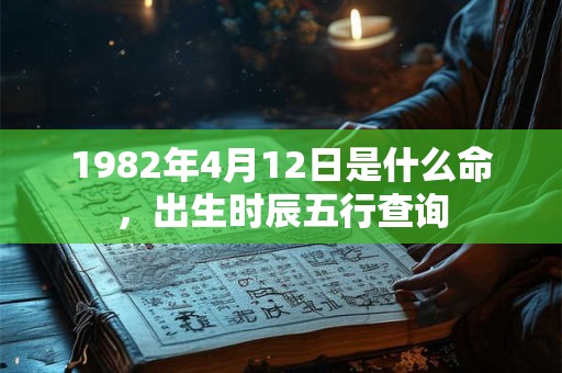 1982年4月12日是什么命,出生时辰五行查询 1982年4月12日是什么命,出生时辰五行查询