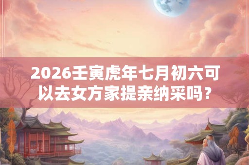 2026壬寅虎年七月初六可以去女方家提亲纳采吗? 2026壬寅虎年七月初六可以去女方家提亲纳采吗?