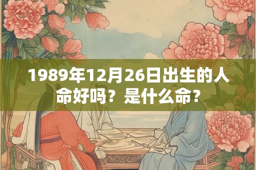 1989年12月26日出生的人命好吗?是什么命? 1989年12月26日出生的人命好吗?是什么命?