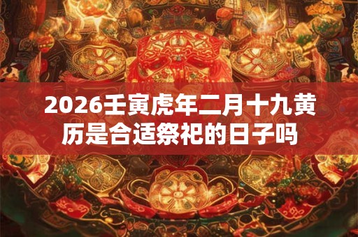 2026壬寅虎年二月十九黄历是合适祭祀的日子吗